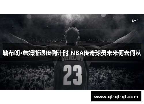 勒布朗·詹姆斯退役倒计时 NBA传奇球员未来何去何从