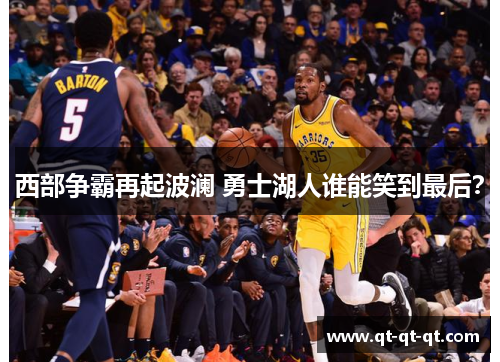 西部争霸再起波澜 勇士湖人谁能笑到最后? 西部争霸再起波澜 勇士湖人谁能笑到最后?