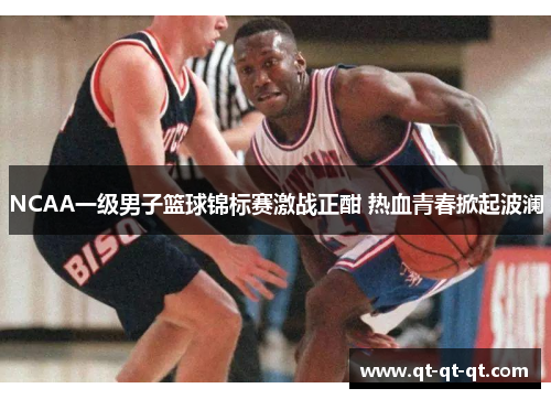 NCAA一级男子篮球锦标赛激战正酣 热血青春掀起波澜