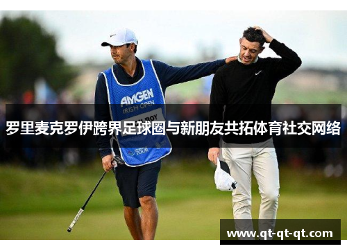 罗里麦克罗伊跨界足球圈与新朋友共拓体育社交网络